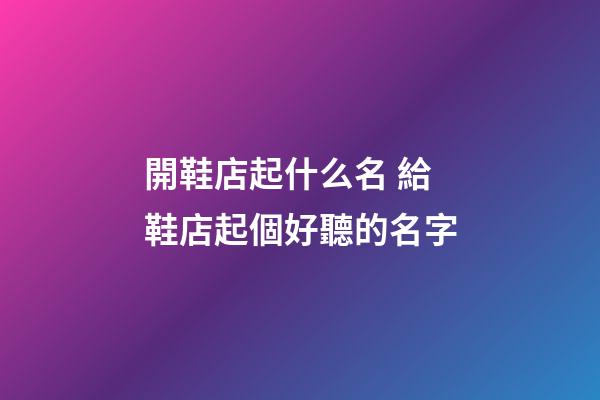 開鞋店起什么名 給鞋店起個好聽的名字-第1張-店鋪起名-玄機派